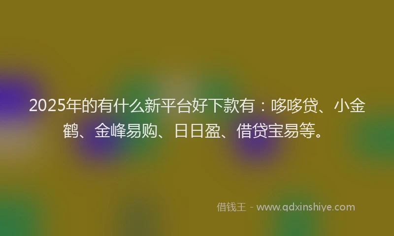 2025年的有什么新平台好下款有：哆哆贷、小金鹤、金峰易购、日日盈、借贷宝易等。
