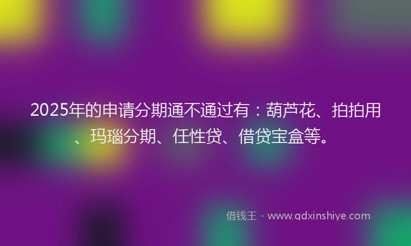 2025年的申请分期通不通过有：葫芦花、拍拍用、玛瑙分期、任性贷、借贷宝盒等。