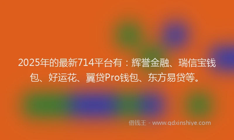 2025年的最新714平台有：辉誉金融、瑞信宝钱包、好运花、翼贷Pro钱包、东方易贷等。