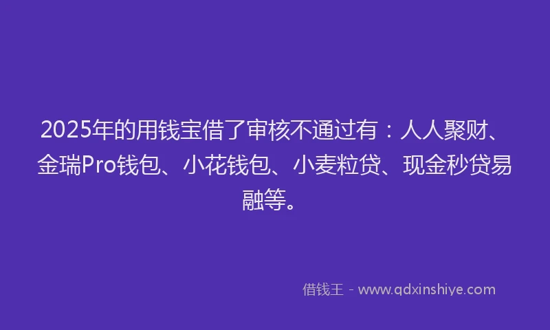 2025年的用钱宝借了审核不通过有：人人聚财、金瑞Pro钱包、小花钱包、小麦粒贷、现金秒贷易融等。