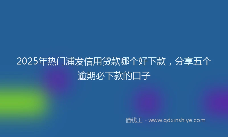 2025年热门浦发信用贷款哪个好下款，分享五个逾期必下款的口子