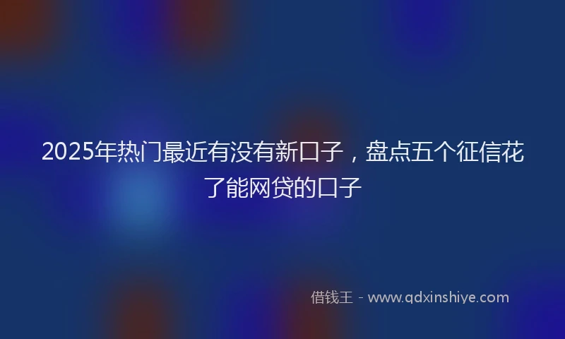 2025年热门最近有没有新口子，盘点五个征信花了能网贷的口子