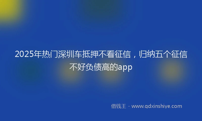 2025年热门深圳车抵押不看征信，归纳五个征信不好负债高的app