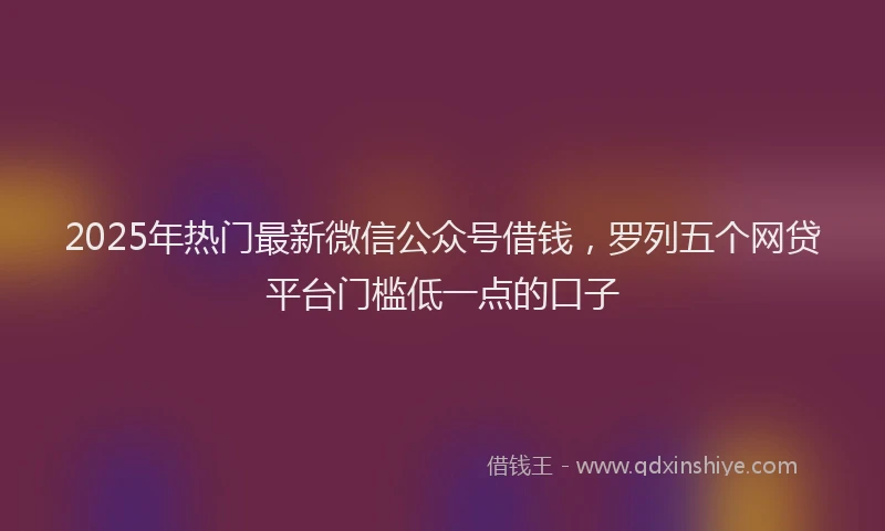 2025年热门最新微信公众号借钱，罗列五个网贷平台门槛低一点的口子