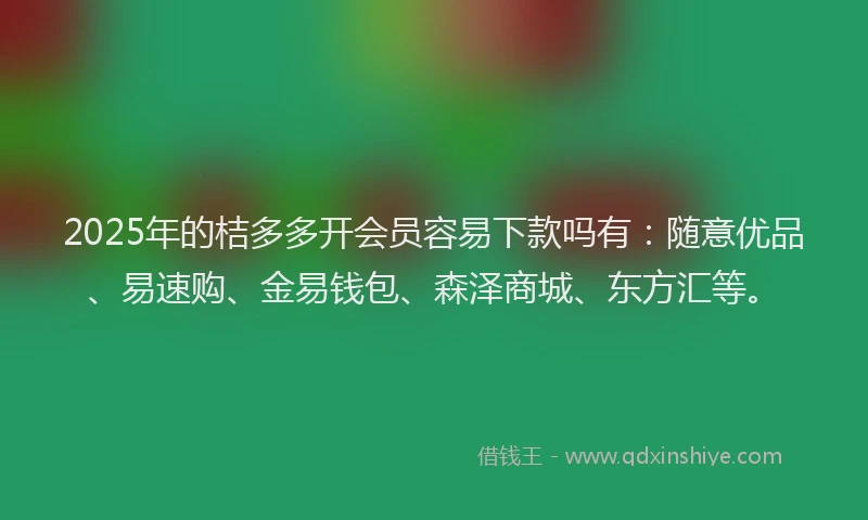 2025年的桔多多开会员容易下款吗有：随意优品、易速购、金易钱包、森泽商城、东方汇等。
