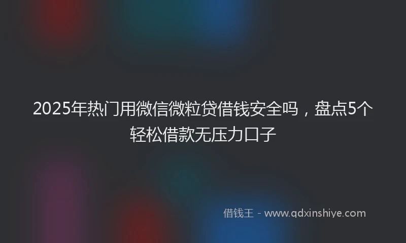 2025年热门用微信微粒贷借钱安全吗，盘点5个轻松借款无压力口子