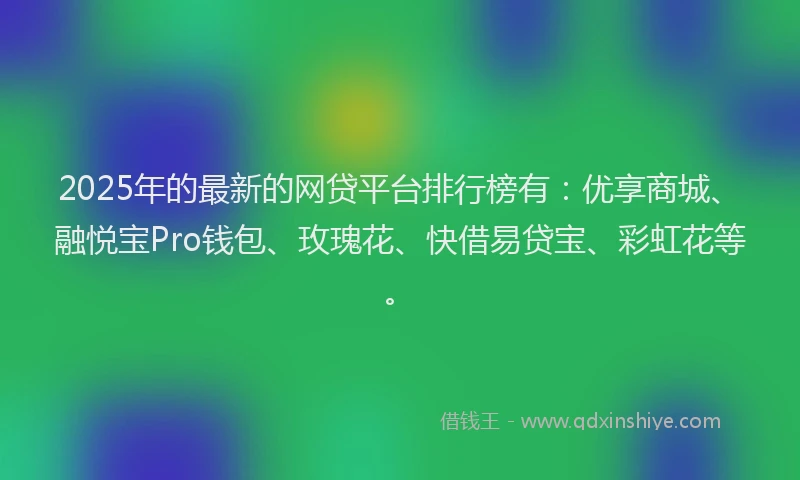 2025年的最新的网贷平台排行榜有：优享商城、融悦宝Pro钱包、玫瑰花、快借易贷宝、彩虹花等。