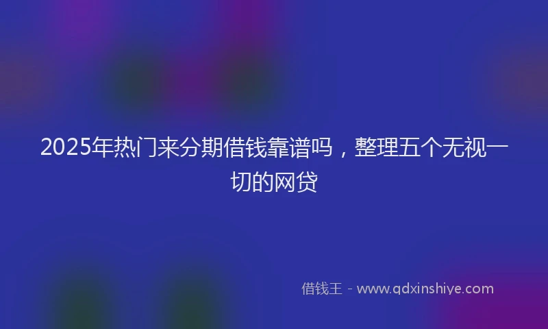 2025年热门来分期借钱靠谱吗，整理五个无视一切的网贷