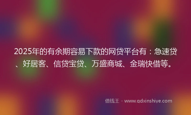 2025年的有余期容易下款的网贷平台有：急速贷、好居客、信贷宝贷、万盛商城、金瑞快借等。