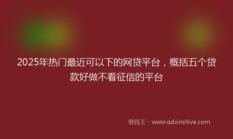 2025年热门最近可以下的网贷平台，概括五个贷款好做不看征信的平台