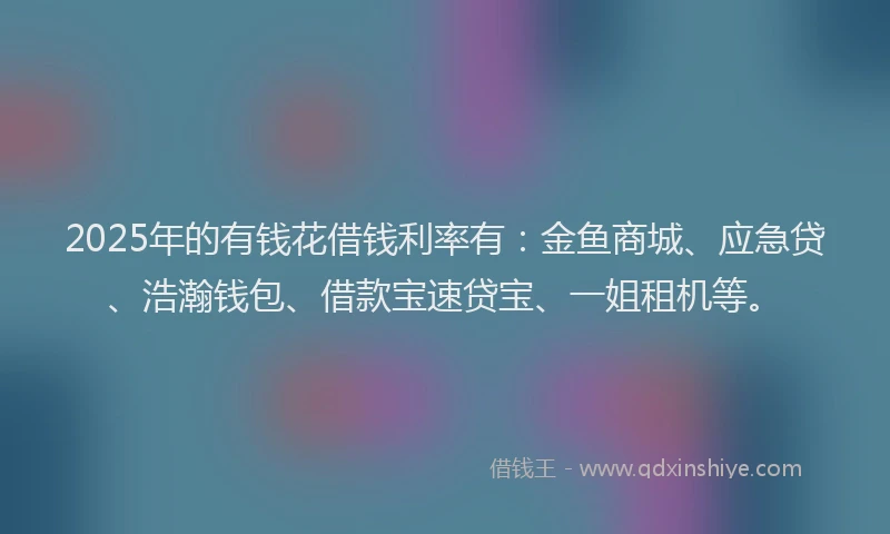 2025年的有钱花借钱利率有：金鱼商城、应急贷、浩瀚钱包、借款宝速贷宝、一姐租机等。
