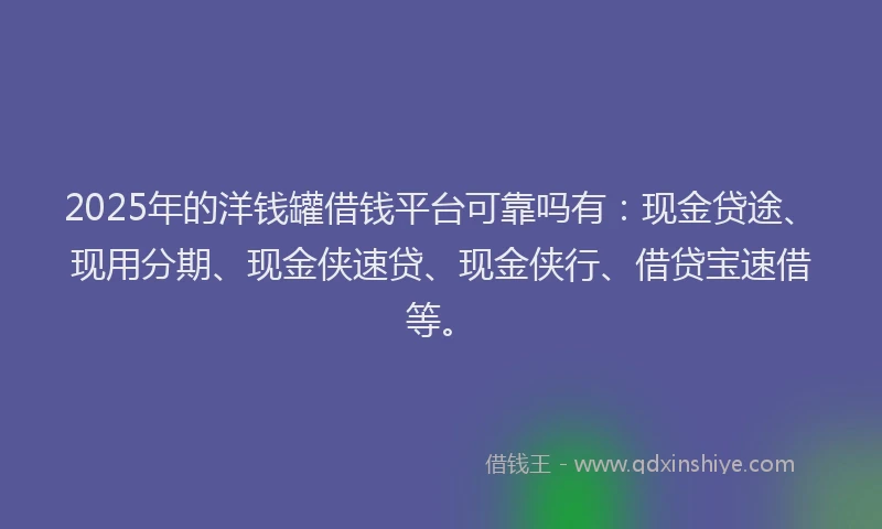 2025年的洋钱罐借钱平台可靠吗有：现金贷途、现用分期、现金侠速贷、现金侠行、借贷宝速借等。