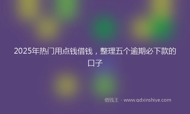 2025年热门用点钱借钱，整理五个逾期必下款的口子