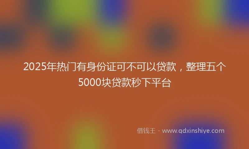 2025年热门有身份证可不可以贷款，整理五个5000块贷款秒下平台