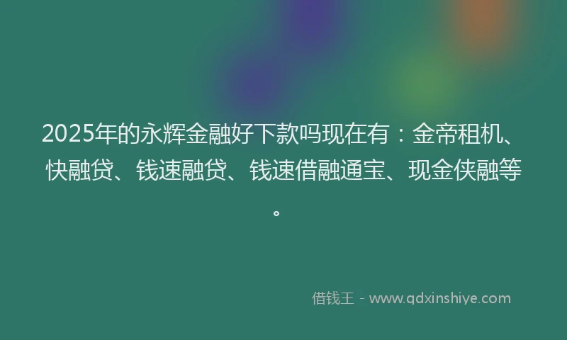 2025年的永辉金融好下款吗现在有：金帝租机、快融贷、钱速融贷、钱速借融通宝、现金侠融等。
