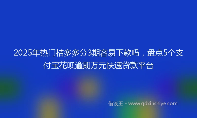 2025年热门桔多多分3期容易下款吗，盘点5个支付宝花呗逾期万元快速贷款平台