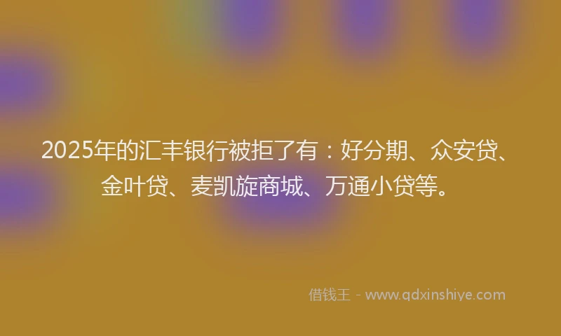 2025年的汇丰银行被拒了有：好分期、众安贷、金叶贷、麦凯旋商城、万通小贷等。