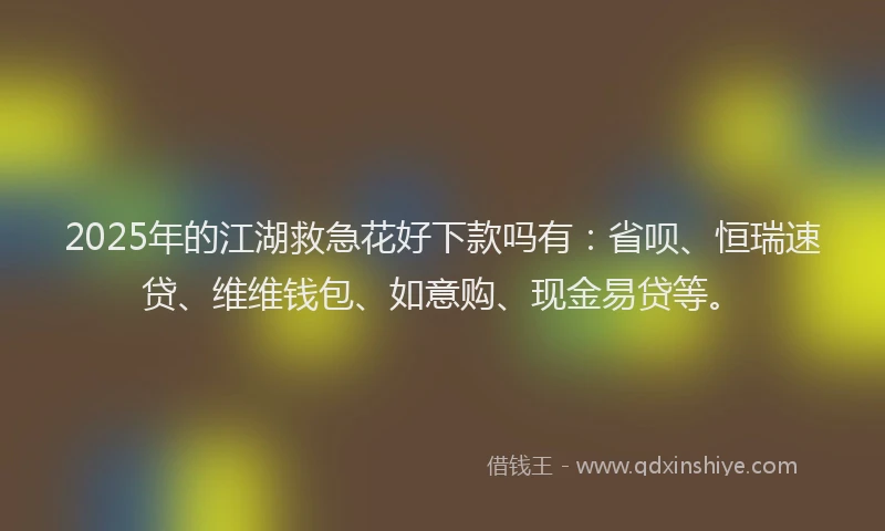 2025年的江湖救急花好下款吗有：省呗、恒瑞速贷、维维钱包、如意购、现金易贷等。