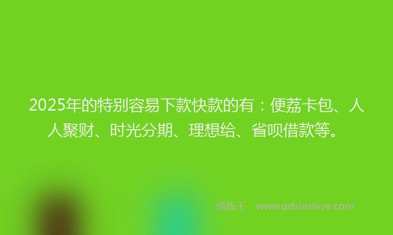2025年的特别容易下款快款的有：便荔卡包、人人聚财、时光分期、理想给、省呗借款等。