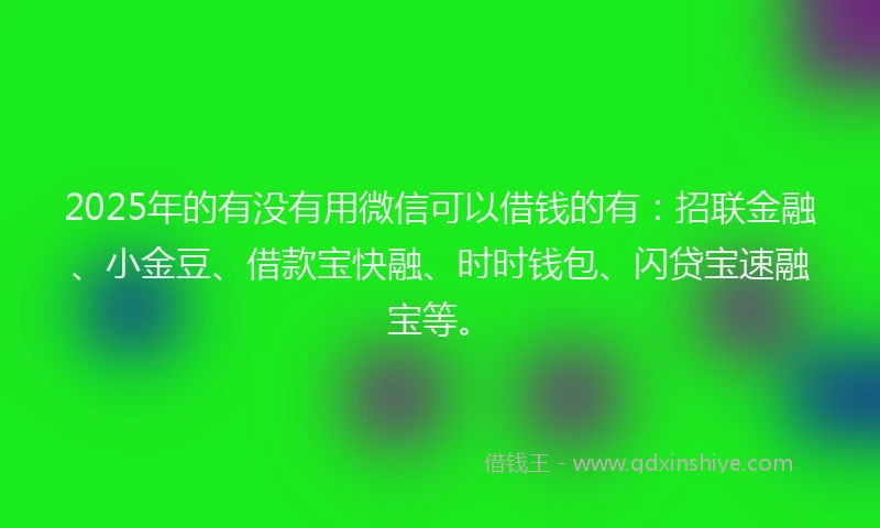 2025年的有没有用微信可以借钱的有：招联金融、小金豆、借款宝快融、时时钱包、闪贷宝速融宝等。