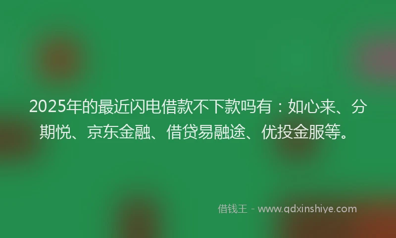 2025年的最近闪电借款不下款吗有：如心来、分期悦、京东金融、借贷易融途、优投金服等。