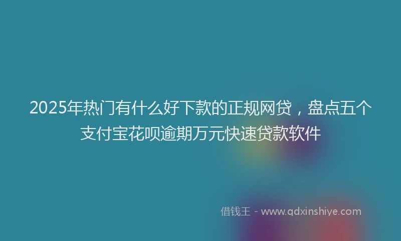 2025年热门有什么好下款的正规网贷，盘点五个支付宝花呗逾期万元快速贷款软件