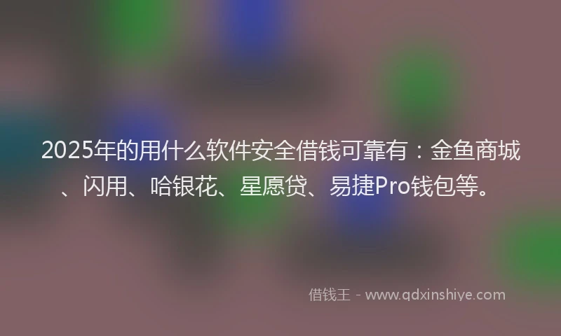 2025年的用什么软件安全借钱可靠有：金鱼商城、闪用、哈银花、星愿贷、易捷Pro钱包等。
