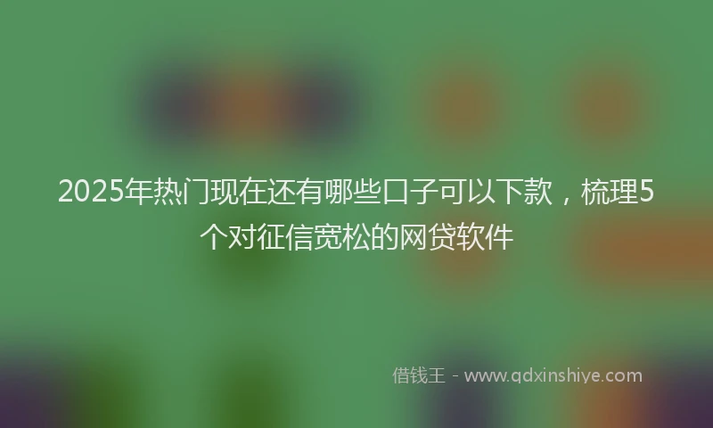 2025年热门现在还有哪些口子可以下款，梳理5个对征信宽松的网贷软件