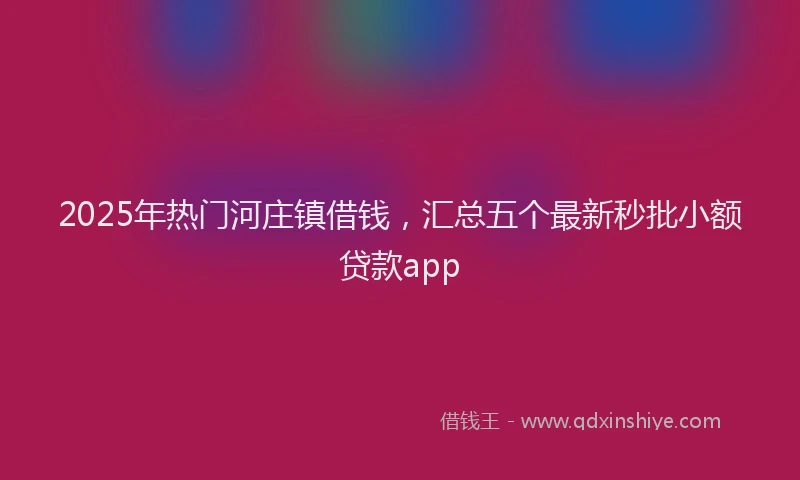 2025年热门河庄镇借钱，汇总五个最新秒批小额贷款app