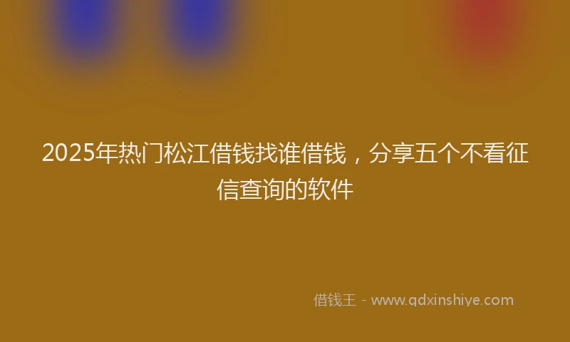 2025年热门松江借钱找谁借钱，分享五个不看征信查询的软件