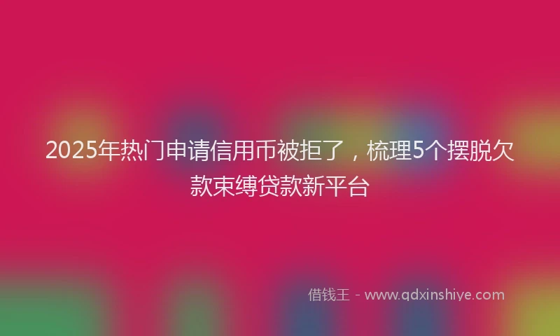 2025年热门申请信用币被拒了，梳理5个摆脱欠款束缚贷款新平台