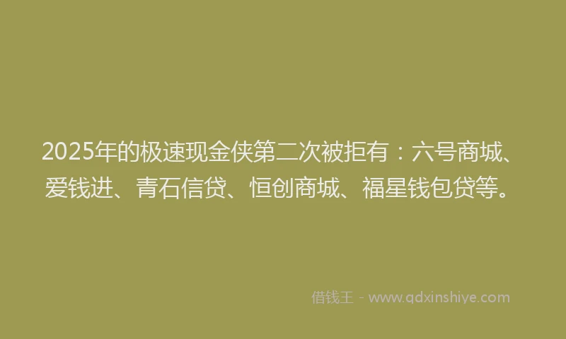 2025年的极速现金侠第二次被拒有：六号商城、爱钱进、青石信贷、恒创商城、福星钱包贷等。