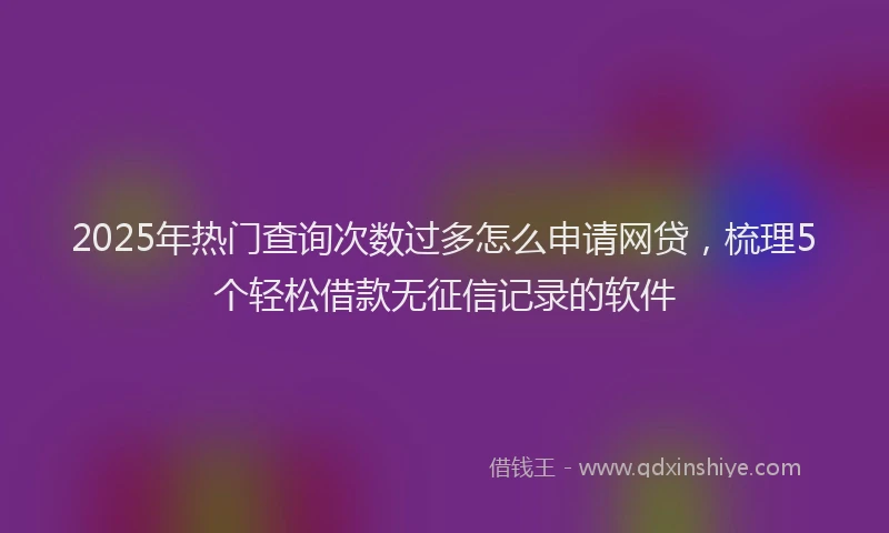 2025年热门查询次数过多怎么申请网贷，梳理5个轻松借款无征信记录的软件