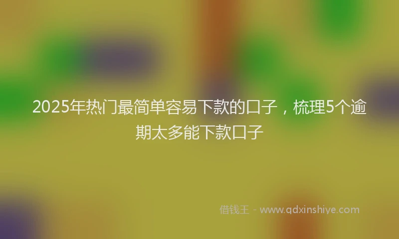 2025年热门最简单容易下款的口子，梳理5个逾期太多能下款口子