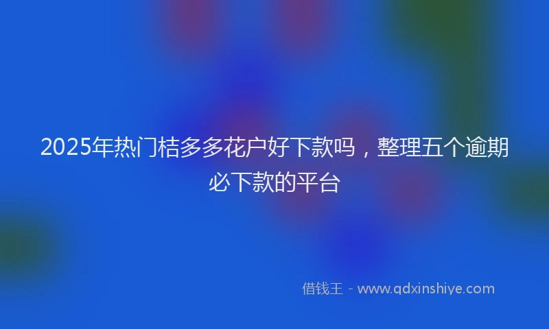 2025年热门桔多多花户好下款吗，整理五个逾期必下款的平台