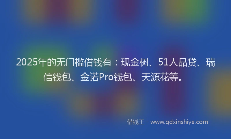2025年的无门槛借钱有：现金树、51人品贷、瑞信钱包、金诺Pro钱包、天源花等。