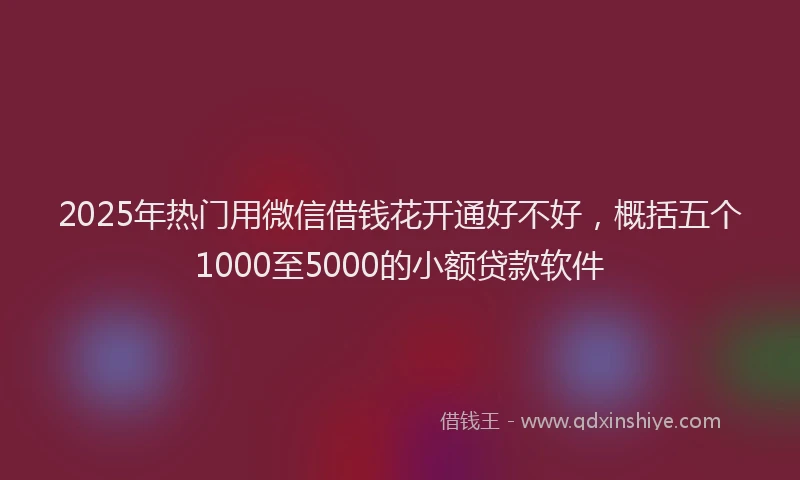 2025年热门用微信借钱花开通好不好，概括五个1000至5000的小额贷款软件