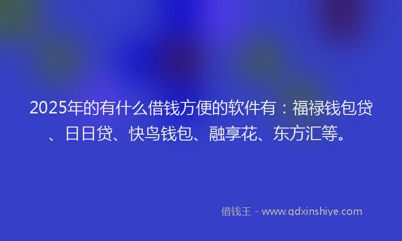 2025年的有什么借钱方便的软件有：福禄钱包贷、日日贷、快鸟钱包、融享花、东方汇等。