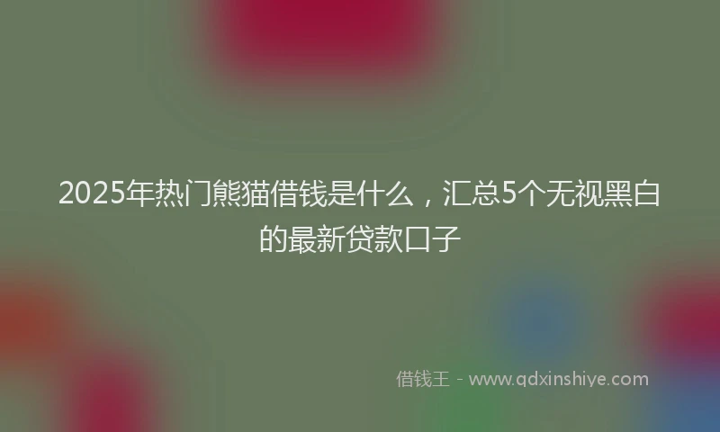 2025年热门熊猫借钱是什么，汇总5个无视黑白的最新贷款口子