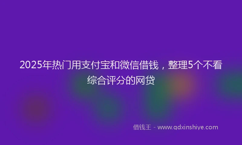 2025年热门用支付宝和微信借钱，整理5个不看综合评分的网贷