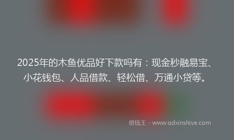 2025年的木鱼优品好下款吗有：现金秒融易宝、小花钱包、人品借款、轻松借、万通小贷等。