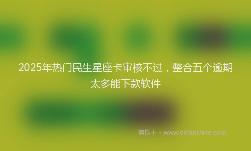 2025年热门民生星座卡审核不过，整合五个逾期太多能下款软件