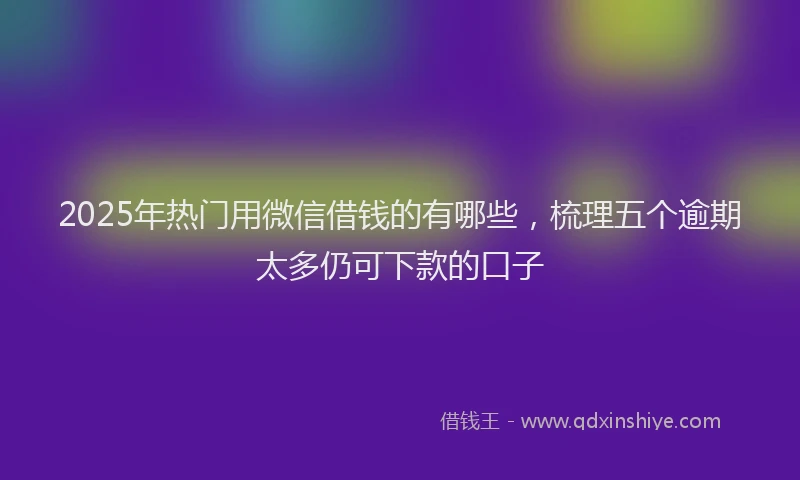 2025年热门用微信借钱的有哪些，梳理五个逾期太多仍可下款的口子