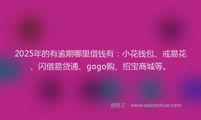 2025年的有逾期哪里借钱有：小花钱包、戒易花、闪借易贷通、gogo购、招宝商城等。