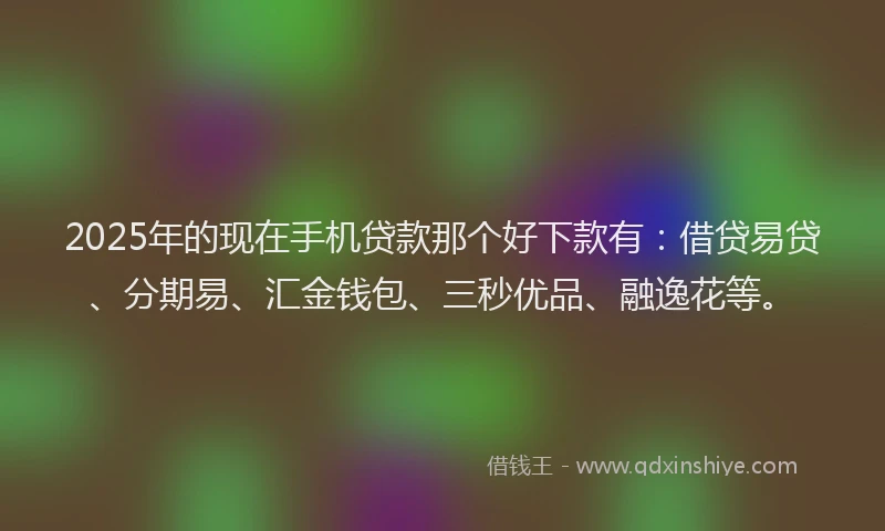 2025年的现在手机贷款那个好下款有：借贷易贷、分期易、汇金钱包、三秒优品、融逸花等。