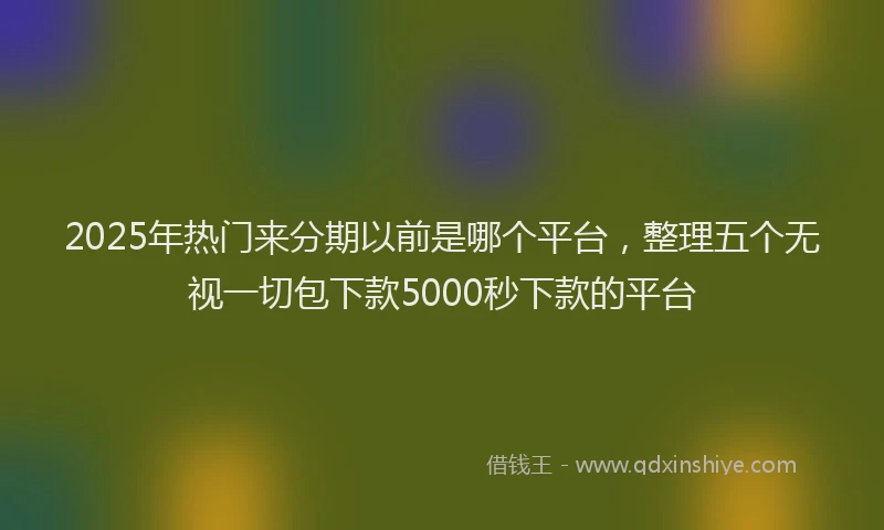 2025年热门来分期以前是哪个平台，整理五个无视一切包下款5000秒下款的平台