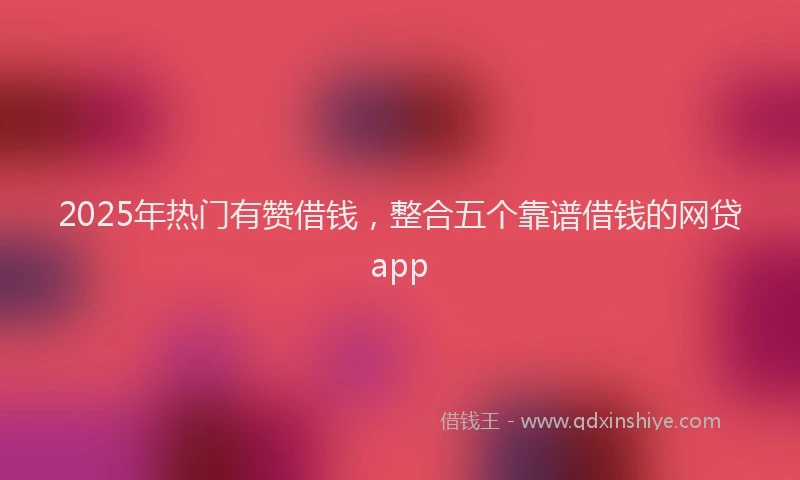 2025年热门有赞借钱，整合五个靠谱借钱的网贷app