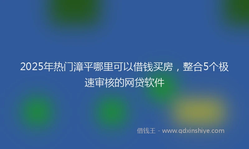 2025年热门漳平哪里可以借钱买房，整合5个极速审核的网贷软件