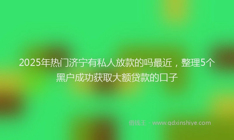 2025年热门济宁有私人放款的吗最近，整理5个黑户成功获取大额贷款的口子