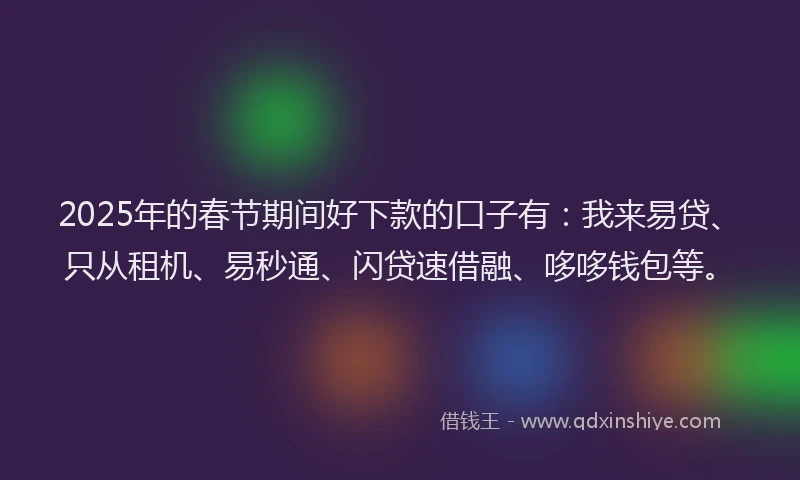 2025年的春节期间好下款的口子有：我来易贷、只从租机、易秒通、闪贷速借融、哆哆钱包等。
